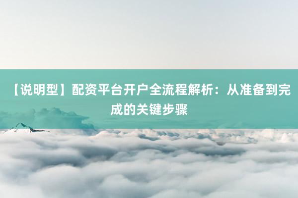 【说明型】配资平台开户全流程解析：从准备到完成的关键步骤