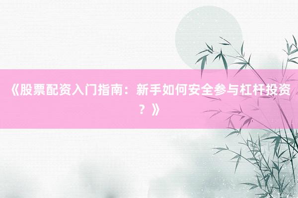 《股票配资入门指南：新手如何安全参与杠杆投资？》