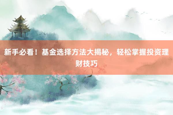 新手必看！基金选择方法大揭秘，轻松掌握投资理财技巧