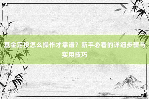 基金定投怎么操作才靠谱？新手必看的详细步骤与实用技巧