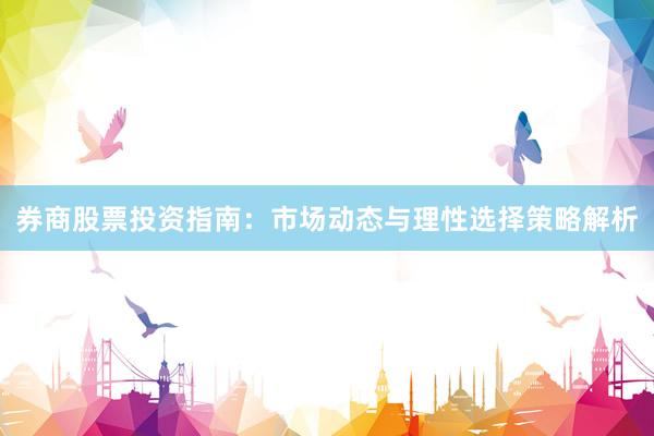 券商股票投资指南：市场动态与理性选择策略解析