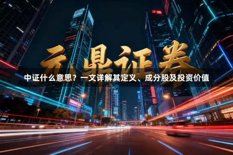 中证什么意思？一文详解其定义、成分股及投资价值