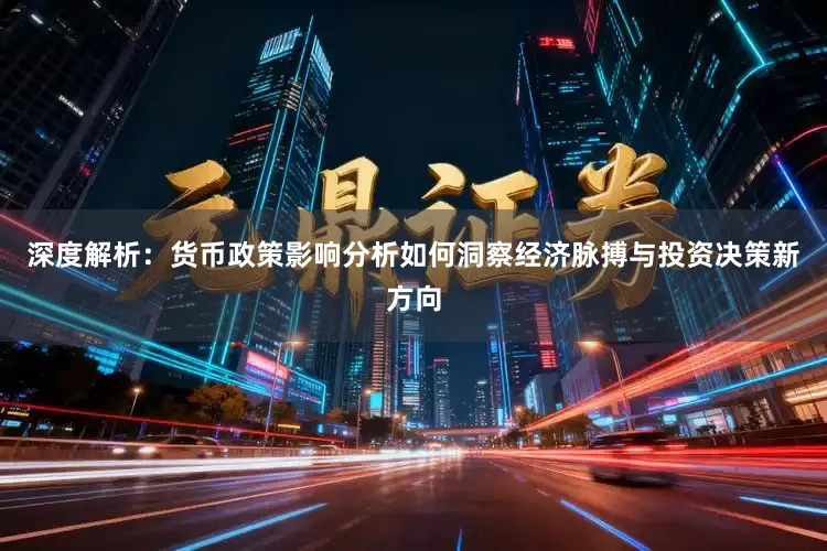 深度解析：货币政策影响分析如何洞察经济脉搏与投资决策新方向