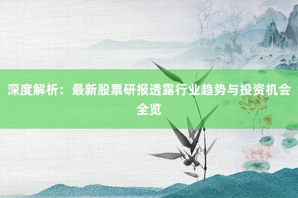 深度解析：最新股票研报透露行业趋势与投资机会全览