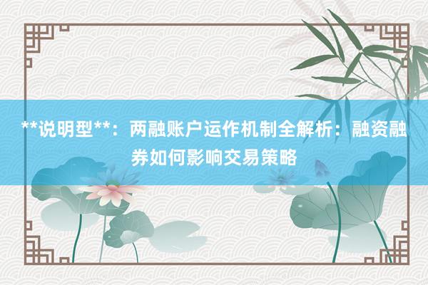 **说明型**：两融账户运作机制全解析：融资融券如何影响交易策略
