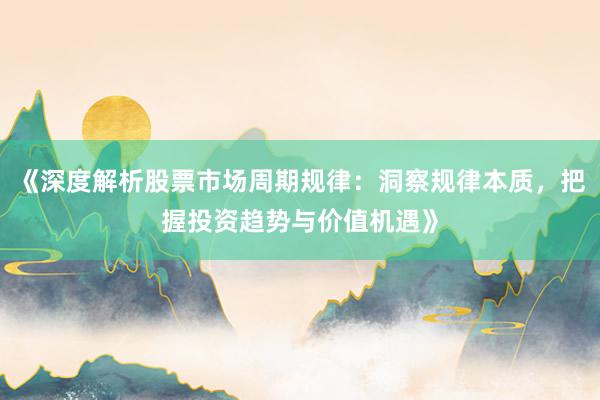 《深度解析股票市场周期规律：洞察规律本质，把握投资趋势与价值机遇》