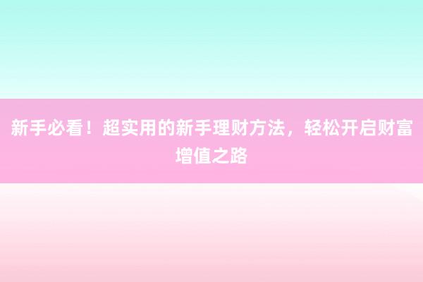 新手必看！超实用的新手理财方法，轻松开启财富增值之路