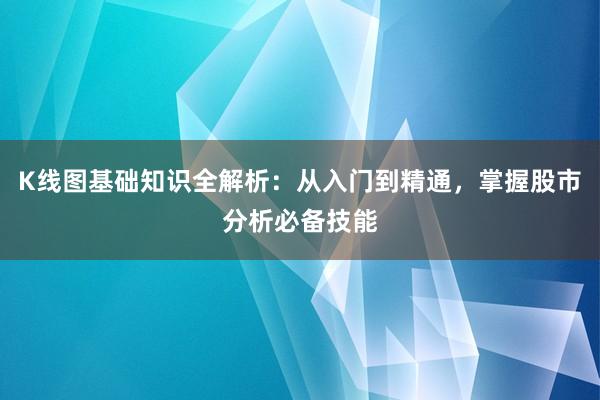K线图基础知识全解析：从入门到精通，掌握股市分析必备技能