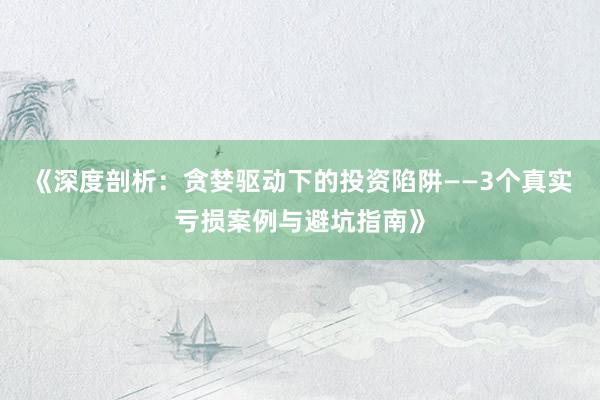 《深度剖析：贪婪驱动下的投资陷阱——3个真实亏损案例与避坑指南》