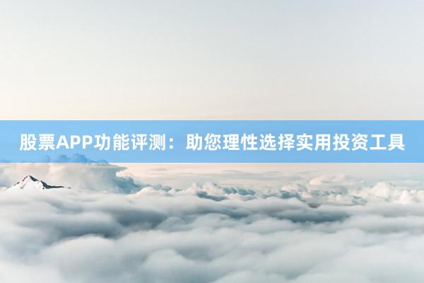 股票APP功能评测：助您理性选择实用投资工具