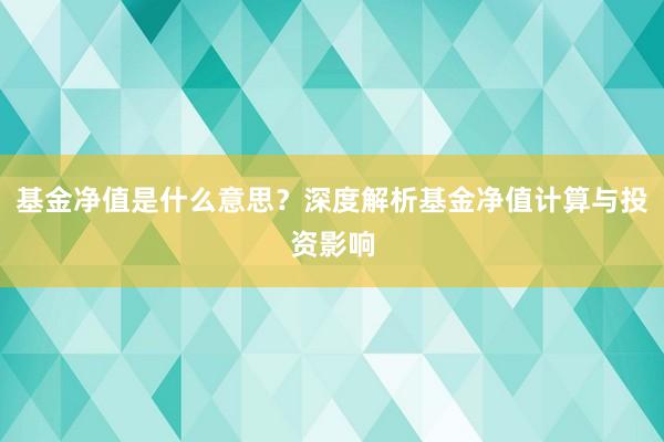 基金净值是什么意思？深度解析基金净值计算与投资影响