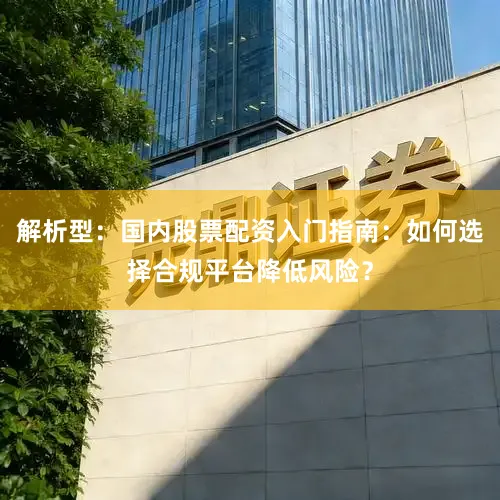 解析型：国内股票配资入门指南：如何选择合规平台降低风险？