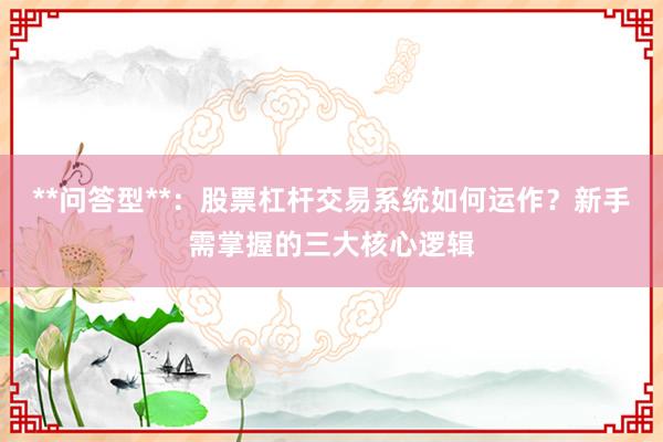 **问答型**：股票杠杆交易系统如何运作？新手需掌握的三大核心逻辑