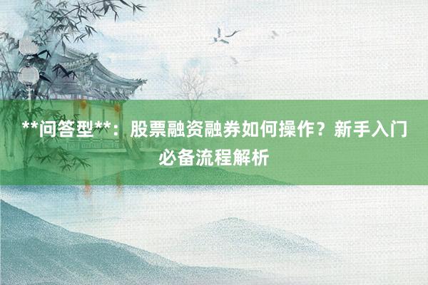 **问答型**:股票融资融券如何操作?新手入门必备流程解析