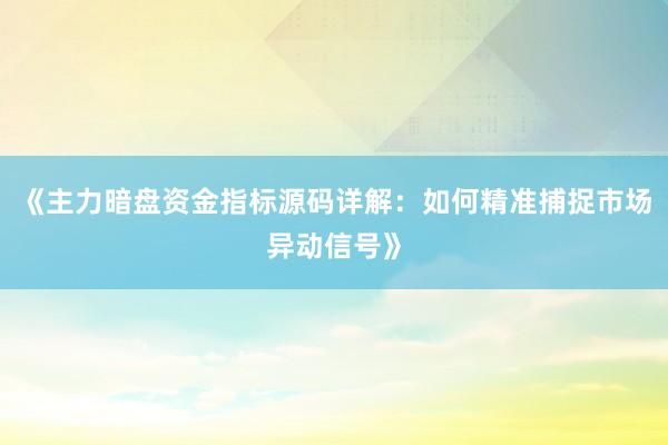 《主力暗盘资金指标源码详解：如何精准捕捉市场异动信号》