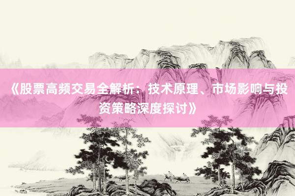 《股票高频交易全解析：技术原理、市场影响与投资策略深度探讨》