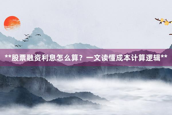 **股票融资利息怎么算？一文读懂成本计算逻辑**