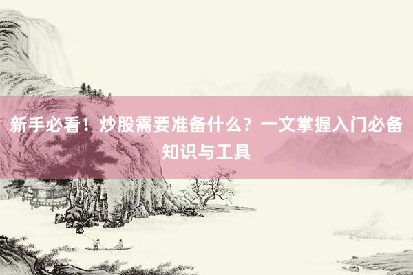 新手必看！炒股需要准备什么？一文掌握入门必备知识与工具