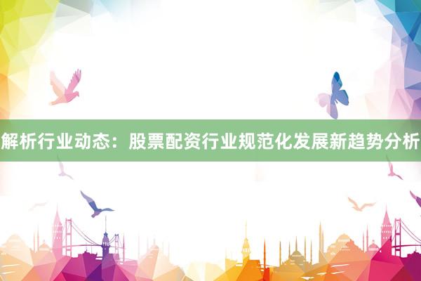 解析行业动态：股票配资行业规范化发展新趋势分析