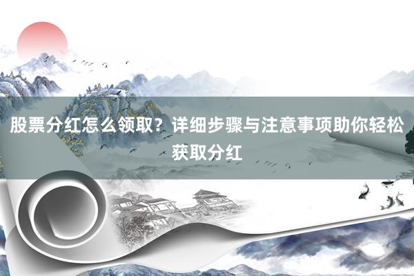 股票分红怎么领取?详细步骤与注意事项助你轻松获取分红