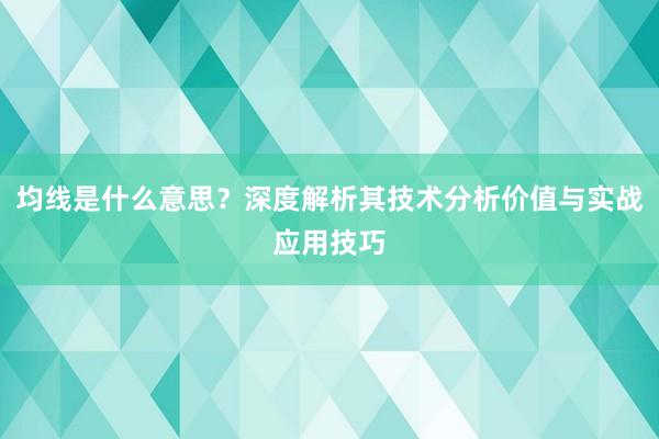 均线是什么意思？深度解析其技术分析价值与实战应用技巧