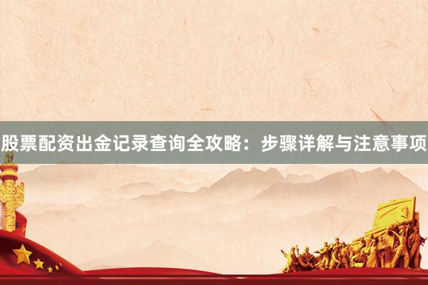 股票配资出金记录查询全攻略：步骤详解与注意事项