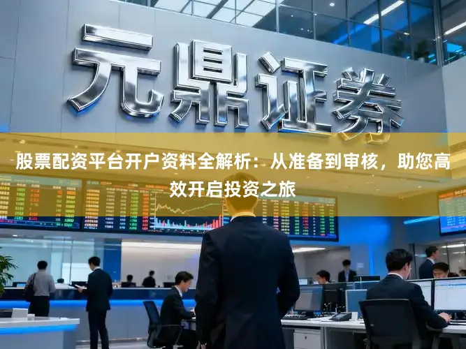 股票配资平台开户资料全解析：从准备到审核，助您高效开启投资之旅