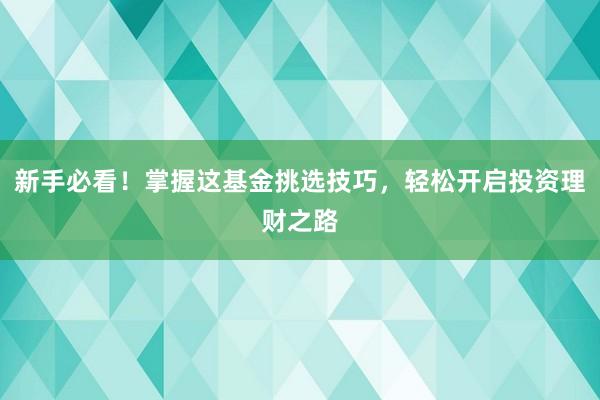 新手必看！掌握这基金挑选技巧，轻松开启投资理财之路