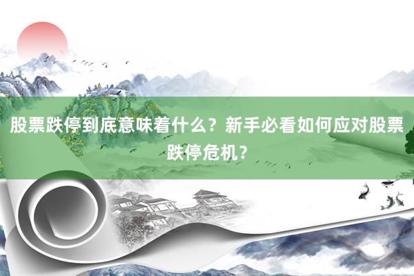 股票跌停到底意味着什么？新手必看如何应对股票跌停危机？