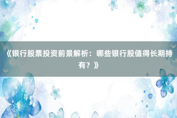 《银行股票投资前景解析：哪些银行股值得长期持有？》