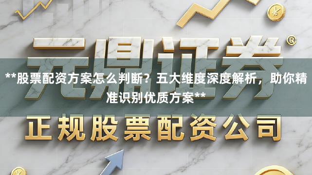 **股票配资方案怎么判断？五大维度深度解析，助你精准识别优质方案**