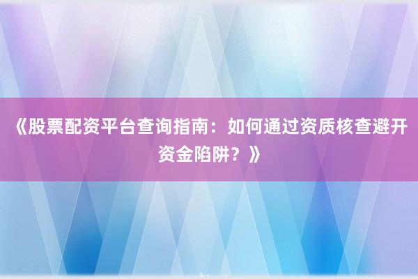 《股票配资平台查询指南：如何通过资质核查避开资金陷阱？》