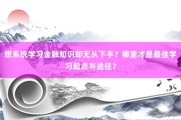 想系统学习金融知识却无从下手？哪里才是最佳学习起点与途径？