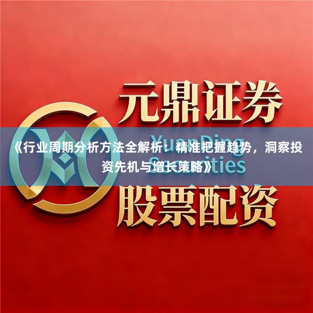 《行业周期分析方法全解析：精准把握趋势，洞察投资先机与增长策略》