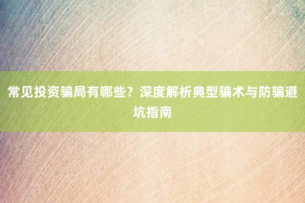 常见投资骗局有哪些？深度解析典型骗术与防骗避坑指南