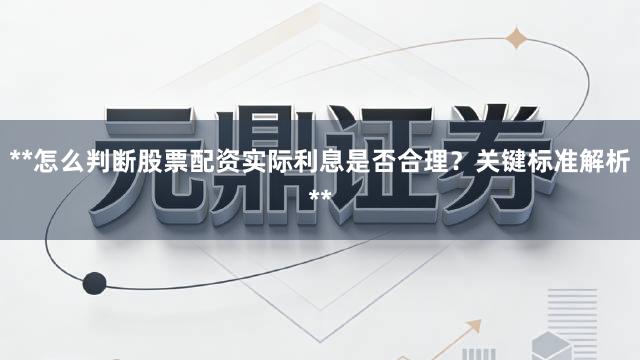 **怎么判断股票配资实际利息是否合理？关键标准解析**