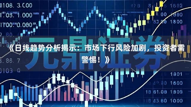 《日线趋势分析揭示：市场下行风险加剧，投资者需警惕！》