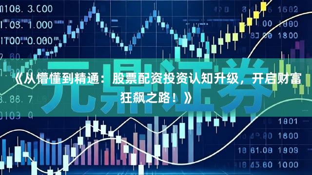 《从懵懂到精通：股票配资投资认知升级，开启财富狂飙之路！》