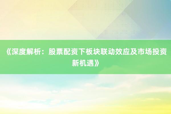 《深度解析：股票配资下板块联动效应及市场投资新机遇》