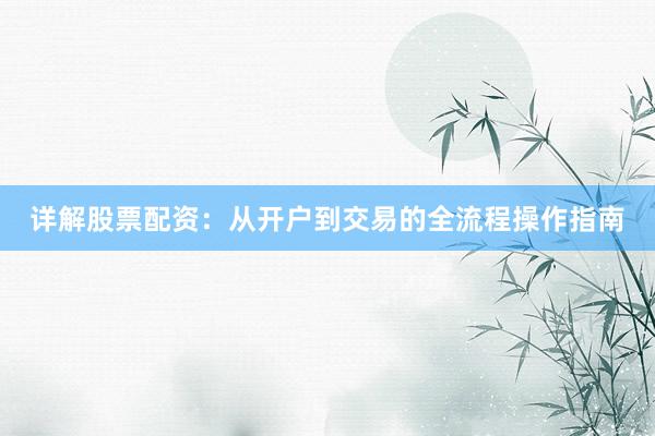 详解股票配资：从开户到交易的全流程操作指南