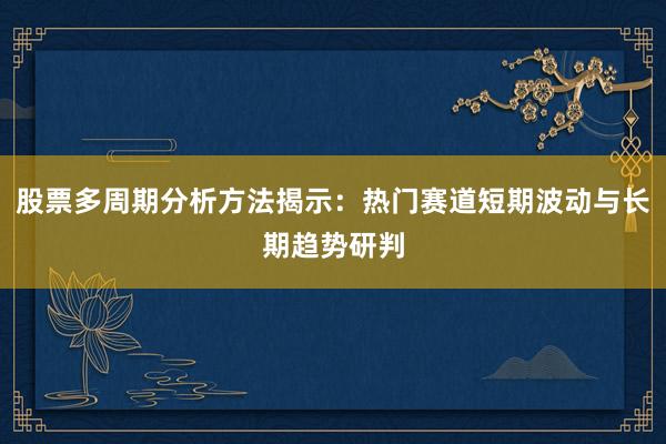 股票多周期分析方法揭示：热门赛道短期波动与长期趋势研判