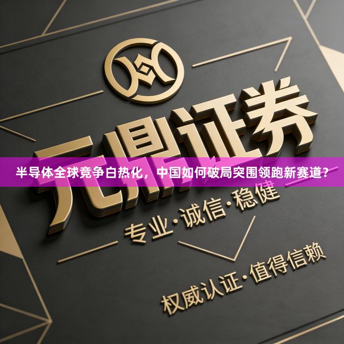 半导体全球竞争白热化，中国如何破局突围领跑新赛道？