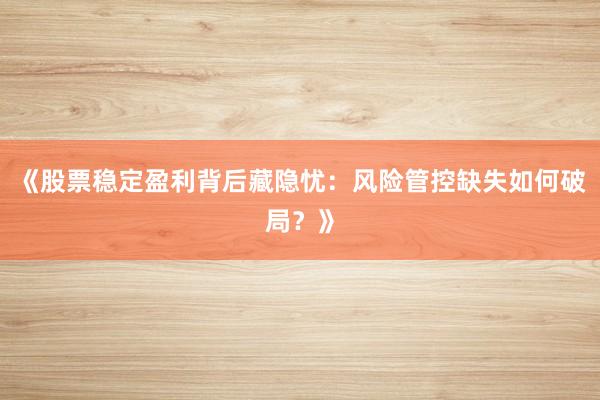 《股票稳定盈利背后藏隐忧：风险管控缺失如何破局？》