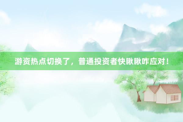 游资热点切换了，普通投资者快瞅瞅咋应对！