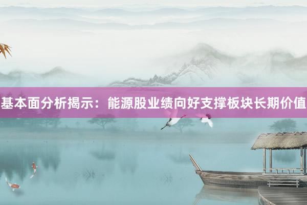基本面分析揭示：能源股业绩向好支撑板块长期价值