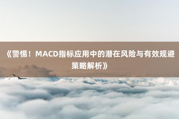 《警惕！MACD指标应用中的潜在风险与有效规避策略解析》