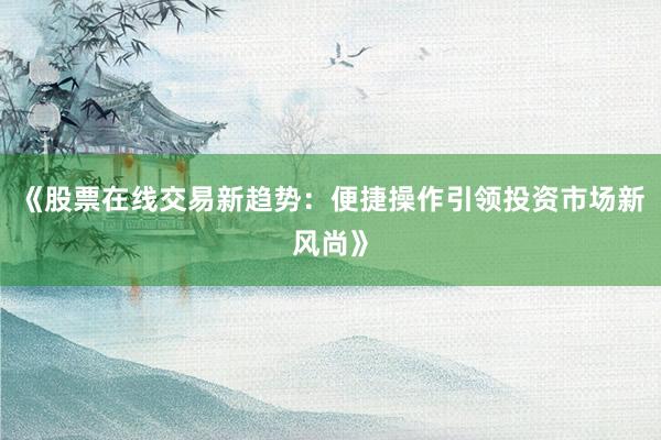 《股票在线交易新趋势：便捷操作引领投资市场新风尚》