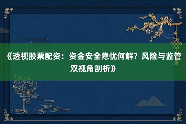 《透视股票配资：资金安全隐忧何解？风险与监管双视角剖析》