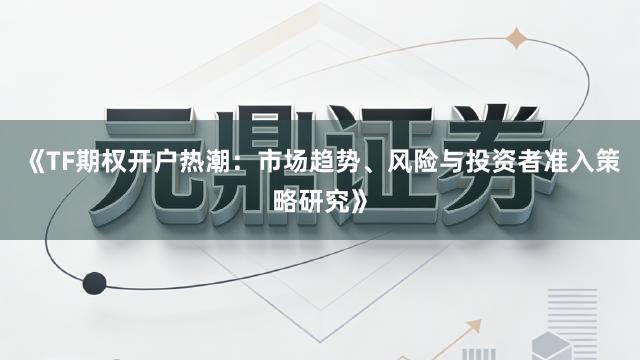 《TF期权开户热潮：市场趋势、风险与投资者准入策略研究》