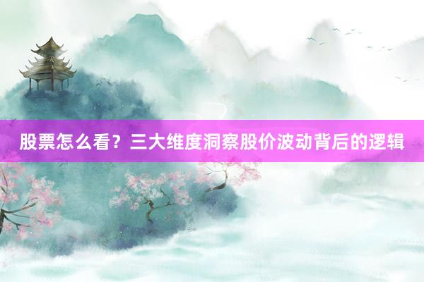 股票怎么看？三大维度洞察股价波动背后的逻辑